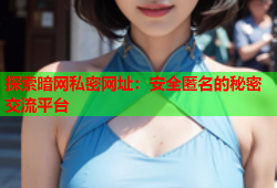 探索暗网私密网址：安全匿名的秘密交流平台