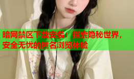 暗网禁区下载安装：探索隐秘世界，安全无忧的匿名浏览体验