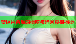 禁播片背后的秘密与暗网真相揭秘