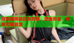 探索暗网禁区免费版：安全匿名，畅享无限资源