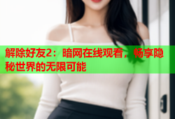 解除好友2：暗网在线观看，畅享隐秘世界的无限可能
