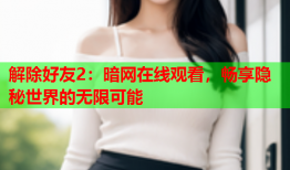 解除好友2：暗网在线观看，畅享隐秘世界的无限可能