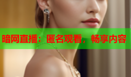 暗网直播：匿名观看，畅享内容