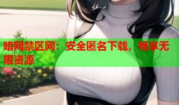 暗网禁区网：安全匿名下载，畅享无限资源