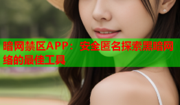 暗网禁区APP：安全匿名探索黑暗网络的最佳工具