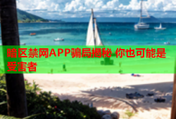 暗区禁网APP骗局揭秘 你也可能是受害者