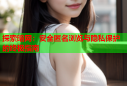 探索暗网：安全匿名浏览与隐私保护的终极指南