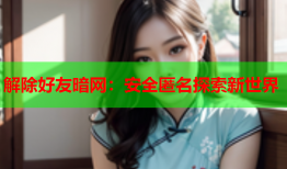 解除好友暗网：安全匿名探索新世界