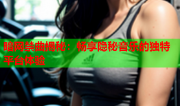 暗网禁曲揭秘：畅享隐秘音乐的独特平台体验