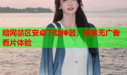 暗网禁区安卓下载神器，畅享无广告看片体验
