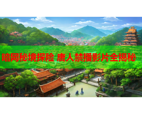 暗网秘境探险 唐人禁播影片全揭秘