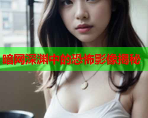 暗网深渊中的恐怖影像揭秘