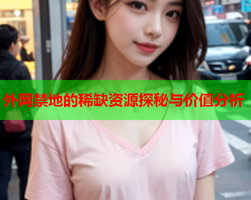 外网禁地的稀缺资源探秘与价值分析