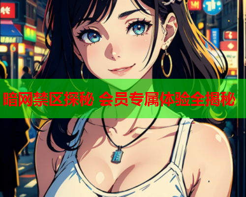 暗网禁区探秘 会员专属体验全揭秘