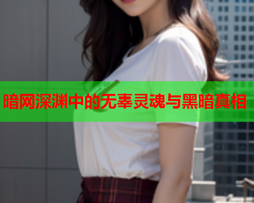 暗网深渊中的无辜灵魂与黑暗真相