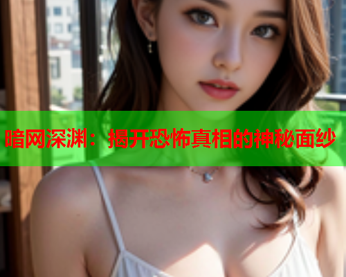 暗网深渊：揭开恐怖真相的神秘面纱