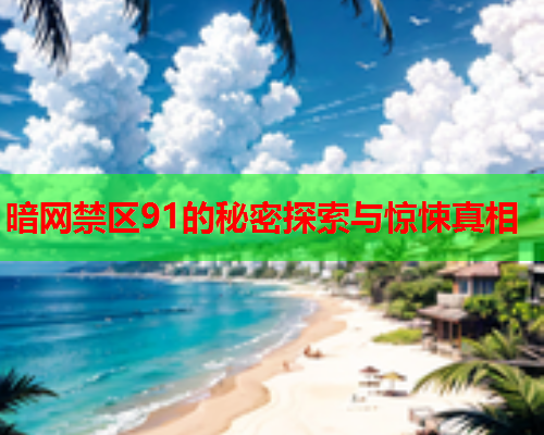 暗网禁区91的秘密探索与惊悚真相