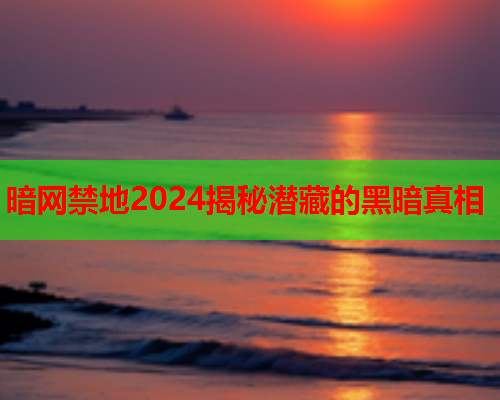 暗网禁地2024揭秘潜藏的黑暗真相