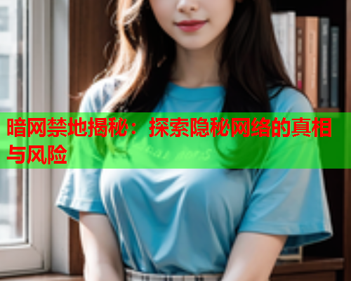 暗网禁地揭秘：探索隐秘网络的真相与风险