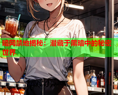 暗网禁地揭秘：潜藏于黑暗中的秘密世界