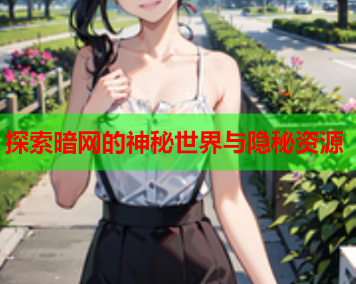 探索暗网的神秘世界与隐秘资源