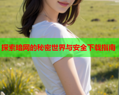 探索暗网的秘密世界与安全下载指南