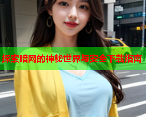 探索暗网的神秘世界与安全下载指南