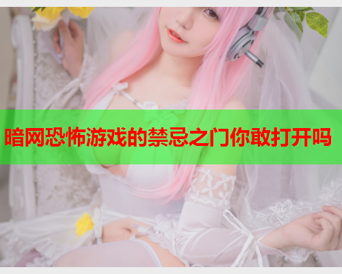 暗网恐怖游戏的禁忌之门你敢打开吗