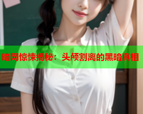 暗网惊悚揭秘：头颅割离的黑暗真相