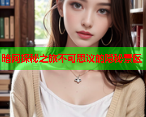 暗网探秘之旅不可思议的隐秘景区