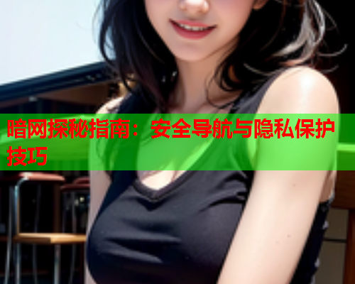 暗网探秘指南：安全导航与隐私保护技巧