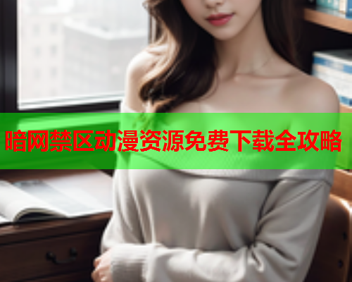 暗网禁区动漫资源免费下载全攻略