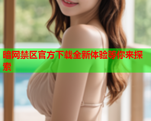 暗网禁区官方下载全新体验等你来探索