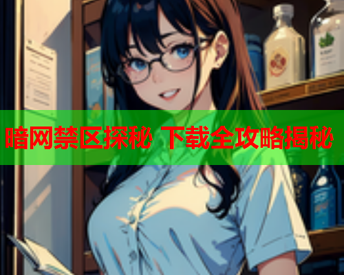 暗网禁区探秘 下载全攻略揭秘