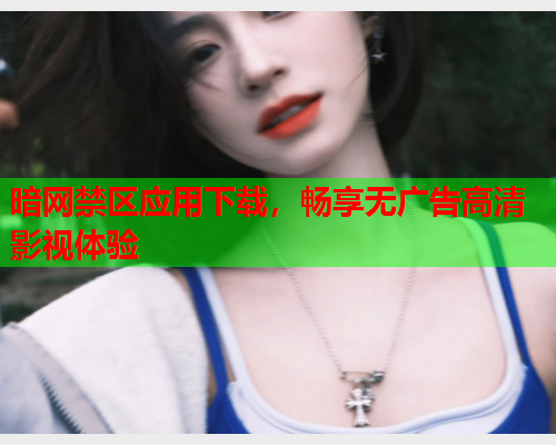 暗网禁区应用下载，畅享无广告高清影视体验