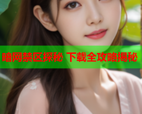 暗网禁区探秘 下载全攻略揭秘