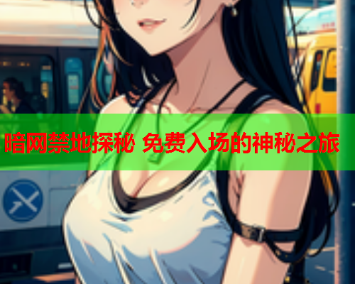 暗网禁地探秘 免费入场的神秘之旅
