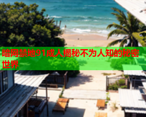 暗网禁地91成人揭秘不为人知的秘密世界