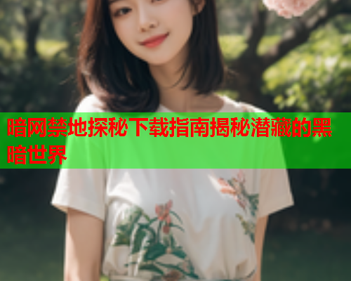 暗网禁地探秘下载指南揭秘潜藏的黑暗世界