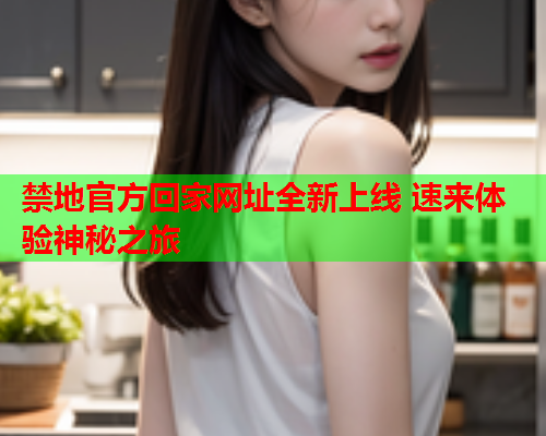 禁地官方回家网址全新上线 速来体验神秘之旅