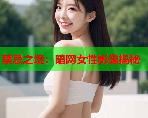 禁忌之境：暗网女性影像揭秘