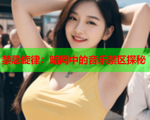 禁忌旋律：暗网中的音乐禁区探秘