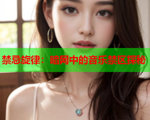禁忌旋律：暗网中的音乐禁区探秘