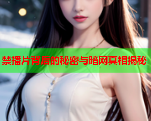 禁播片背后的秘密与暗网真相揭秘