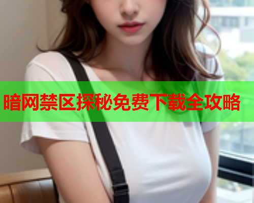 暗网禁区探秘免费下载全攻略