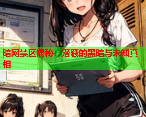 暗网禁区揭秘：潜藏的黑暗与未知真相