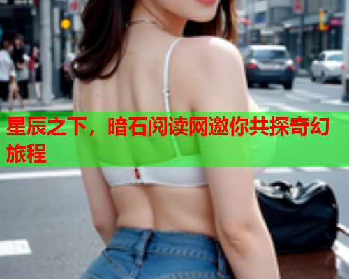 星辰之下，暗石阅读网邀你共探奇幻旅程