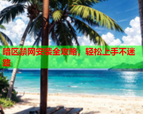暗区禁网安装全攻略，轻松上手不迷路