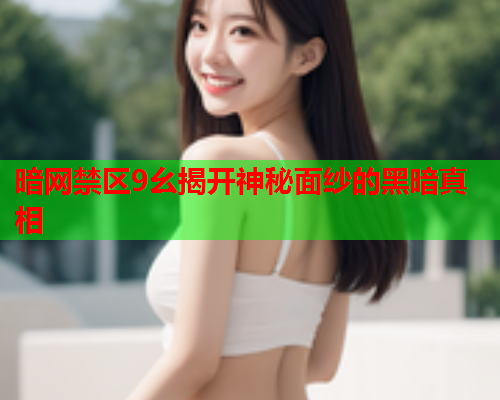 暗网禁区9幺揭开神秘面纱的黑暗真相