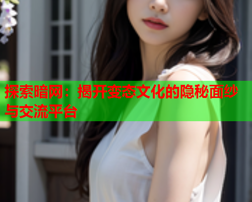 探索暗网：揭开变态文化的隐秘面纱与交流平台